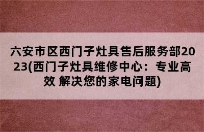 六安市区西门子灶具售后服务部2023(西门子灶具维修中心：专业高效 解决您的家电问题)